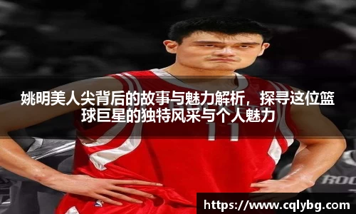 姚明美人尖背后的故事与魅力解析，探寻这位篮球巨星的独特风采与个人魅力