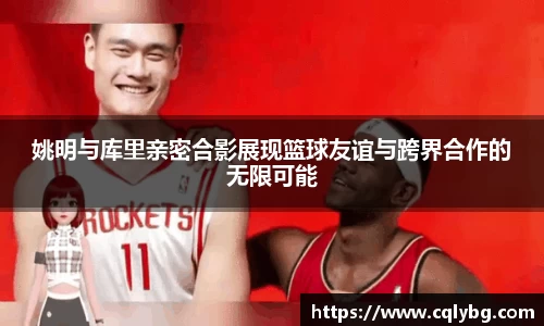 姚明与库里亲密合影展现篮球友谊与跨界合作的无限可能